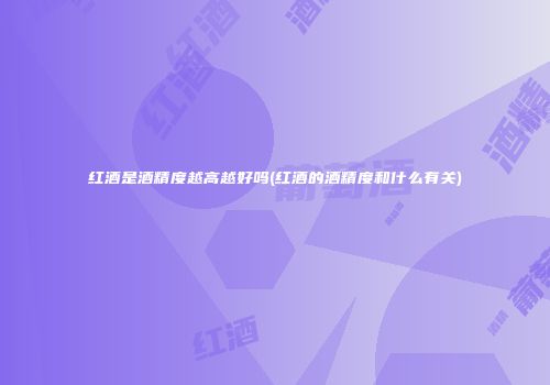 红酒是酒精度越高越好吗(红酒的酒精度和什么有关)