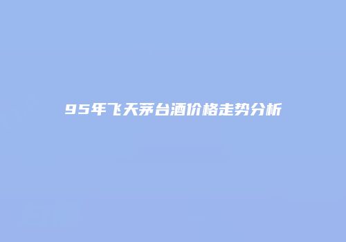 95年飞天茅台酒价格走势分析