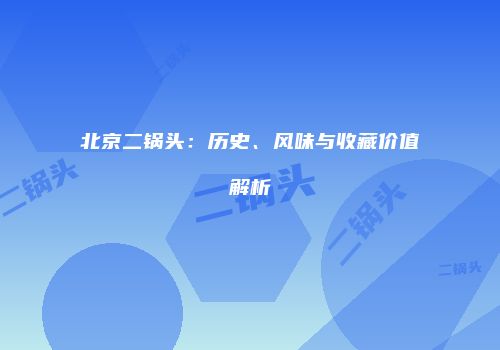 北京二锅头：历史、风味与收藏价值解析