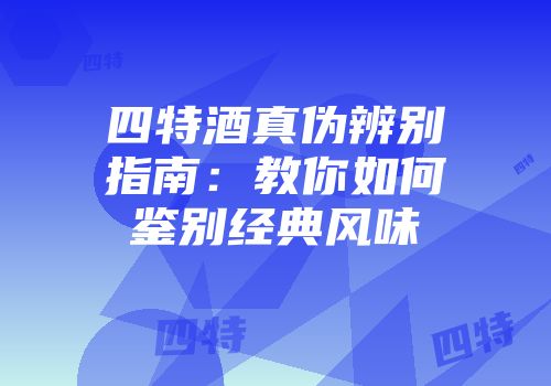 四特酒真伪辨别指南：教你如何鉴别经典风味