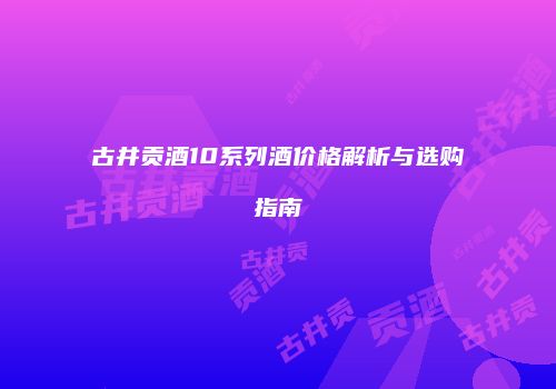 古井贡酒10系列酒价格解析与选购指南