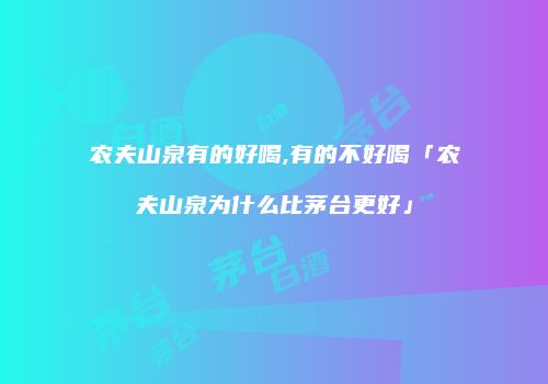 农夫山泉有的好喝,有的不好喝「农夫山泉为什么比茅台更好」