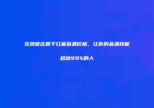 乐琅德庄园干红葡萄酒价格，让你的品酒技能超越99%的人