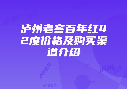 泸州老窖百年红42度价格及购买渠道介绍