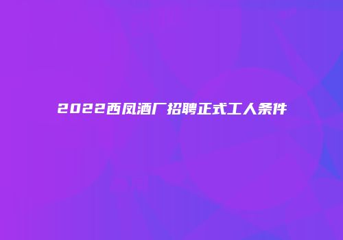 2022西凤酒厂招聘正式工人条件
