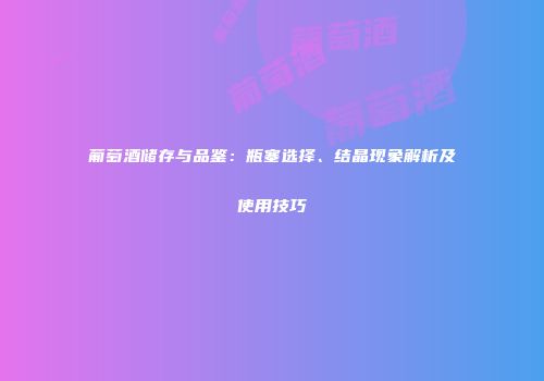 葡萄酒储存与品鉴：瓶塞选择、结晶现象解析及使用技巧