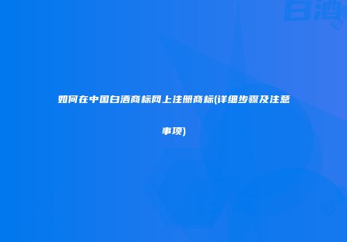 如何在中国白酒商标网上注册商标(详细步骤及注意事项)