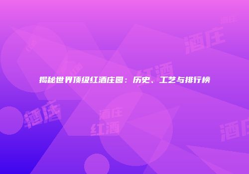 揭秘世界顶级红酒庄园：历史、工艺与排行榜
