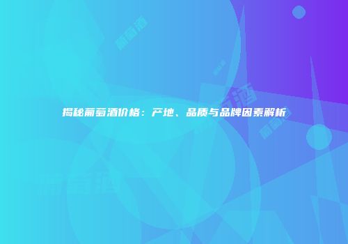 揭秘葡萄酒价格：产地、品质与品牌因素解析