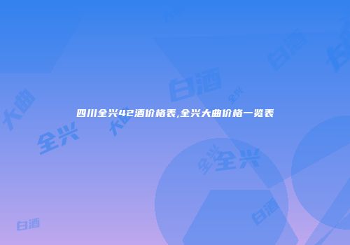 四川全兴42酒价格表,全兴大曲价格一览表