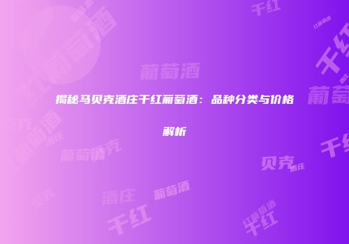 揭秘马贝克酒庄干红葡萄酒：品种分类与价格解析