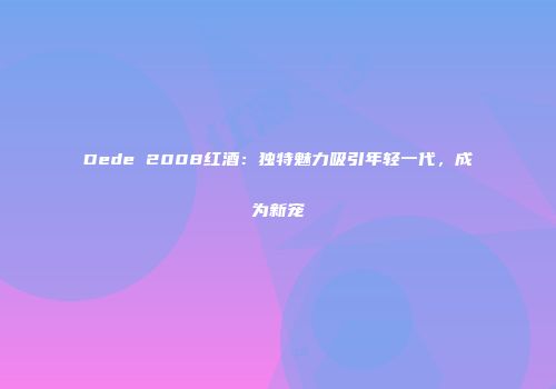 Dede 2008红酒：独特魅力吸引年轻一代，成为新宠