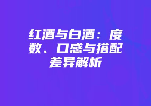红酒与白酒：度数、口感与搭配差异解析