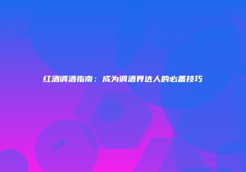红酒调酒指南：成为调酒界达人的必备技巧