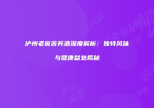 泸州老窖苦荞酒深度解析：独特风味与健康益处揭秘