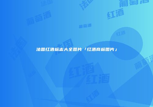 法国红酒标志大全图片「红酒商标图片」