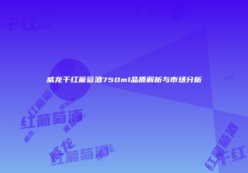 威龙干红葡萄酒750ml品质解析与市场分析