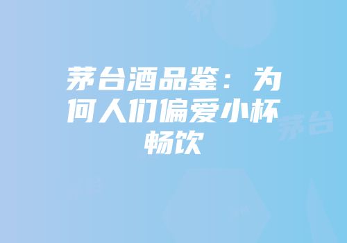 茅台酒品鉴：为何人们偏爱小杯畅饮