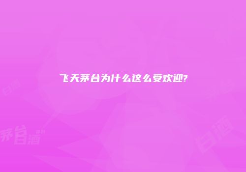 飞天茅台为什么这么受欢迎?