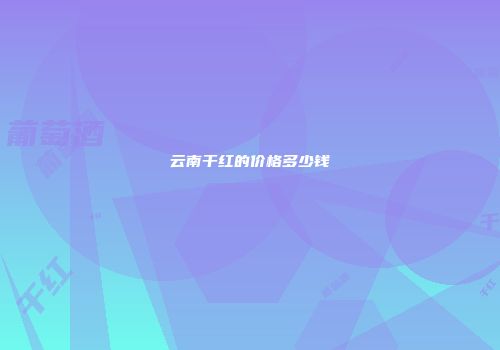 云南干红的价格多少钱