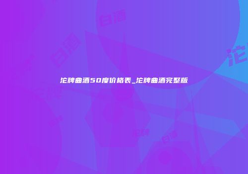 沱牌曲酒50度价格表_沱牌曲酒完整版