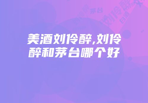 美酒刘伶醉,刘伶醉和茅台哪个好