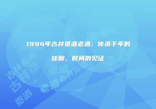 1994年古井贡酒老酒：传承千年的佳酿，时间的见证