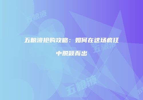 五粮液抢购攻略：如何在这场疯狂中脱颖而出