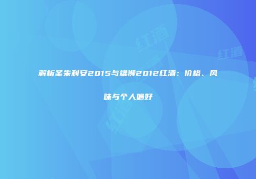 解析圣朱利安2015与雄狮2012红酒：价格、风味与个人偏好
