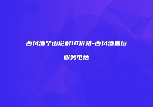 西凤酒华山论剑10价格-西凤酒售后服务电话