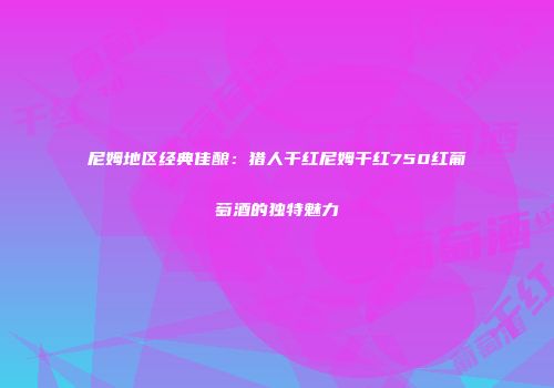 尼姆地区经典佳酿：猎人干红尼姆干红750红葡萄酒的独特魅力