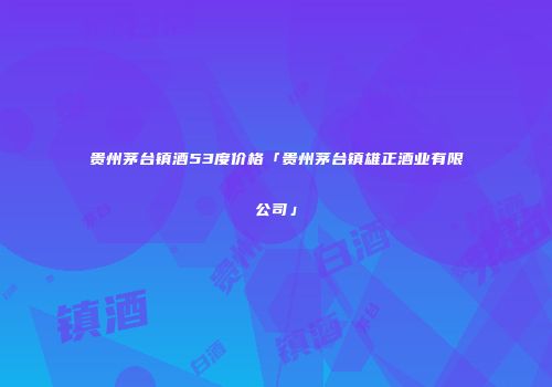 贵州茅台镇酒53度价格「贵州茅台镇雄正酒业有限公司」