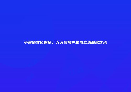 中国酒文化探秘：九大名酒产地与红酒命名艺术