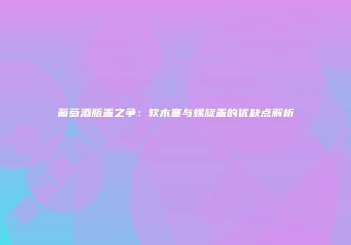 葡萄酒瓶盖之争：软木塞与螺旋盖的优缺点解析