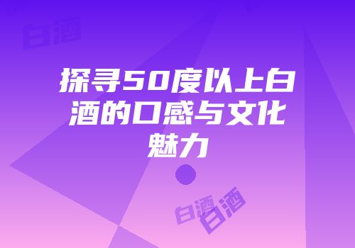 探寻50度以上白酒的口感与文化魅力