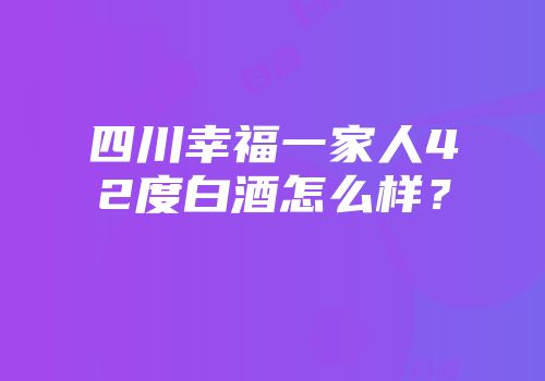 四川幸福一家人42度白酒怎么样？
