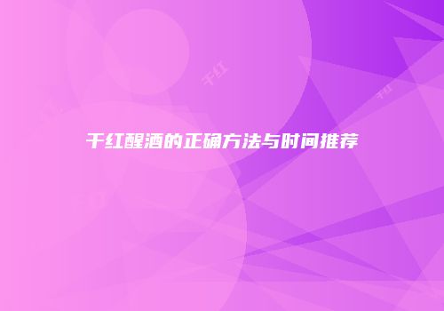 干红醒酒的正确方法与时间推荐