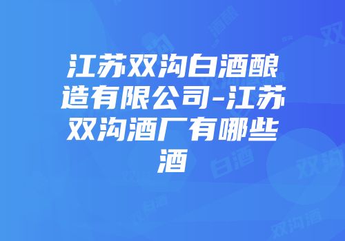 江苏双沟白酒酿造有限公司-江苏双沟酒厂有哪些酒