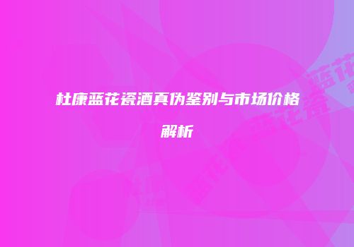 杜康蓝花瓷酒真伪鉴别与市场价格解析
