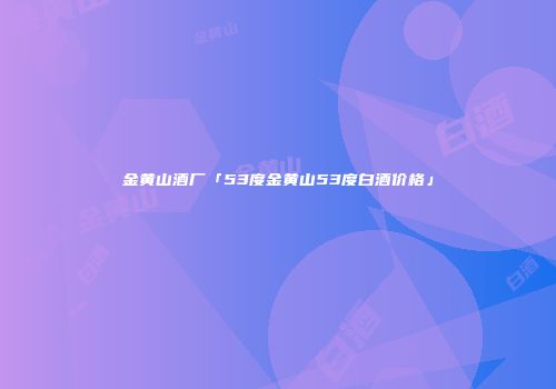 金黄山酒厂「53度金黄山53度白酒价格」
