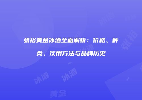 张裕黄金冰酒全面解析：价格、种类、饮用方法与品牌历史