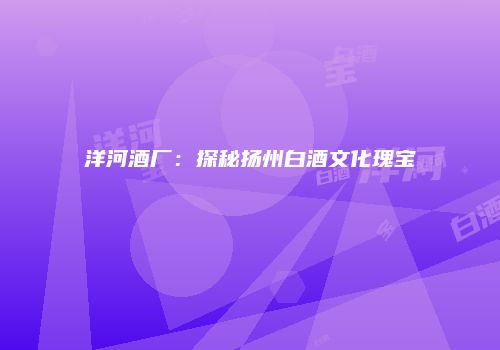 洋河酒厂：探秘扬州白酒文化瑰宝