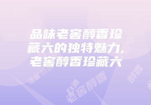 品味老窖醇香珍藏六的独特魅力,老窖醇香珍藏六
