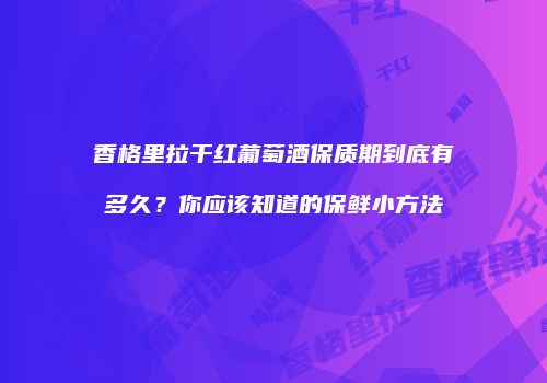 香格里拉干红葡萄酒保质期到底有多久？你应该知道的保鲜小方法