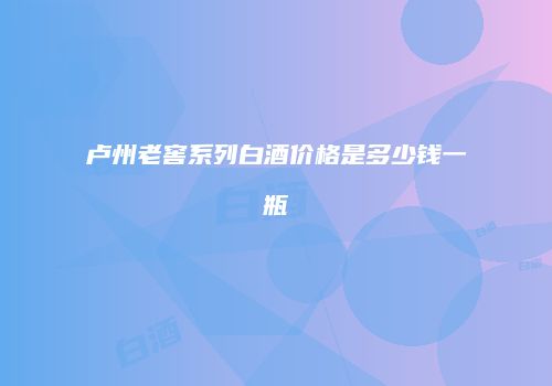 卢州老窖系列白酒价格是多少钱一瓶