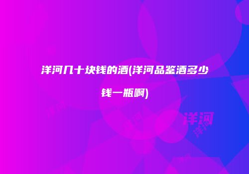 洋河几十块钱的酒(洋河品鉴酒多少钱一瓶啊)