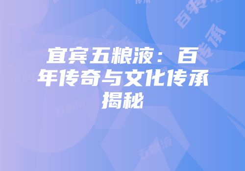 宜宾五粮液：百年传奇与文化传承揭秘