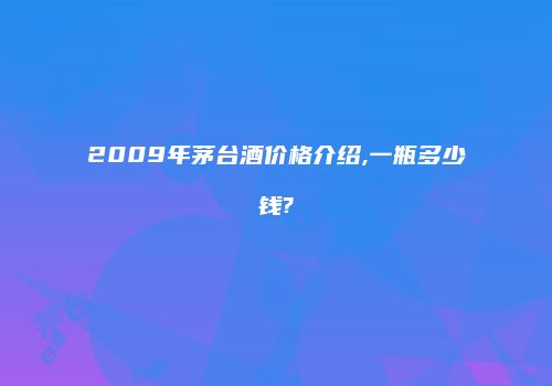 2009年茅台酒价格介绍,一瓶多少钱?