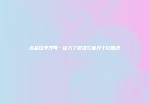 品鉴拉菲传奇：深入了解这款世界干红佳酿