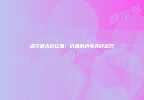 波尔多木桐红酒：价格解析与真假鉴别